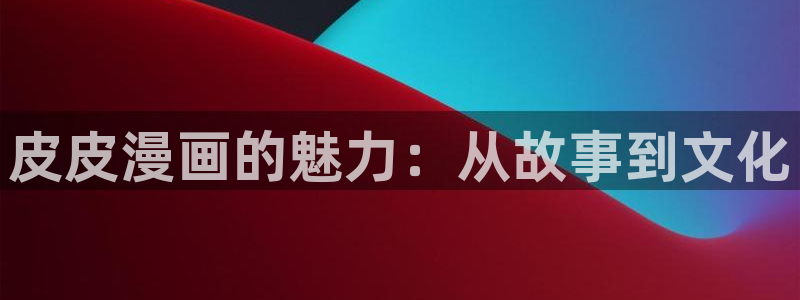 漫画之家在线免费观看：皮皮漫画的魅力：从故事到文化