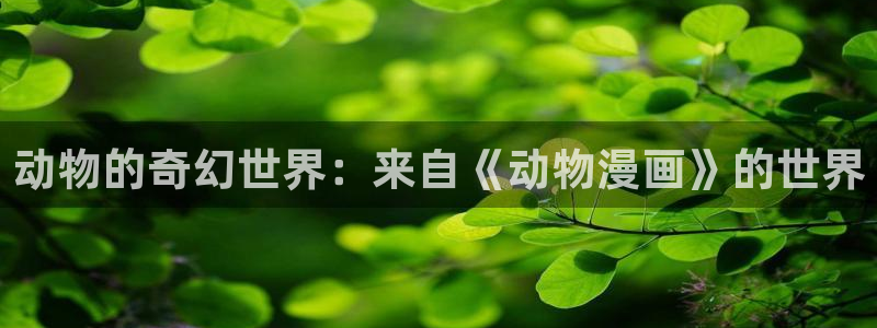 汉化全彩漫画漫画之家：动物的奇幻世界：来自《动物漫画》的世界