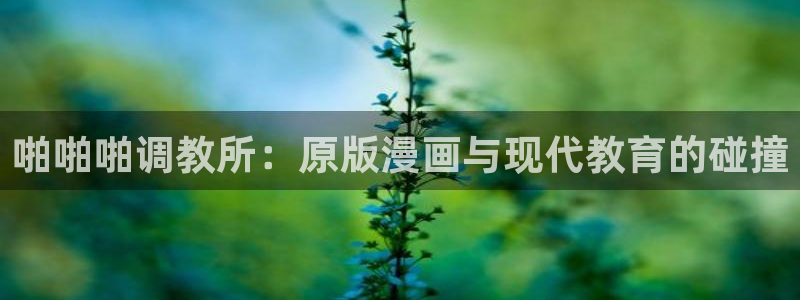 漫画之家下载官网下载：啪啪啪调教所：原版漫画与现代教育的碰撞