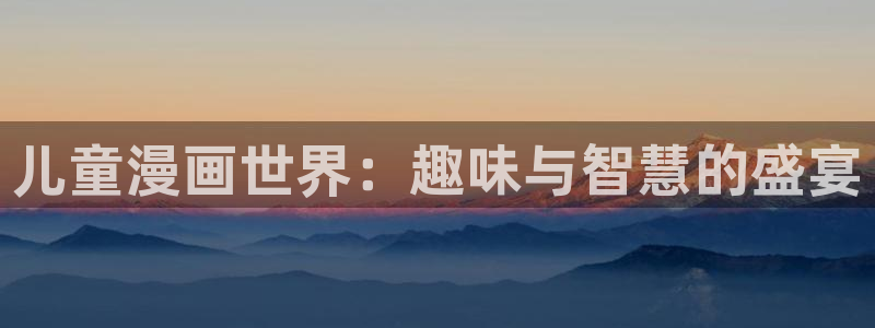 漫画之家社区版官网：儿童漫画世界：趣味与智慧的盛宴
