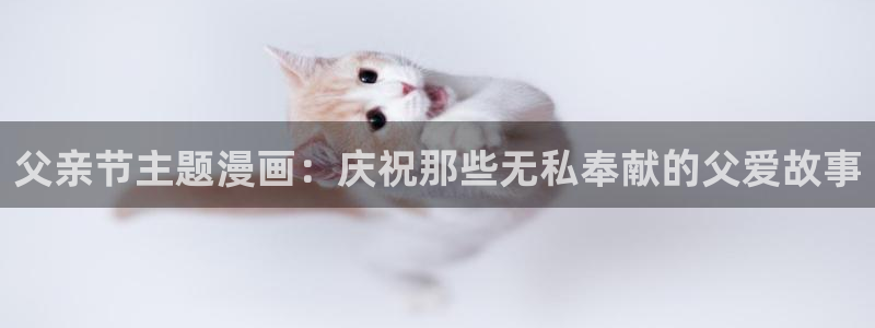 漫画之家app官网：父亲节主题漫画：庆祝那些无私奉献的父爱故事