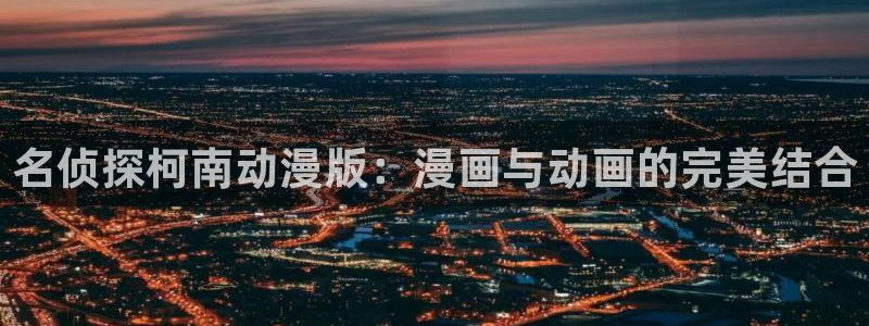 漫画之家韩漫免费：名侦探柯南动漫版：漫画与动画的完美结合