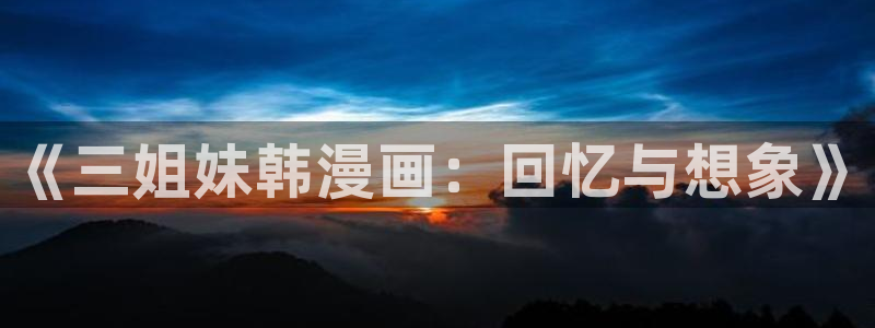 漫画之家官网_漫画之家韩漫在线：《三姐妹韩漫画：回忆与想象》