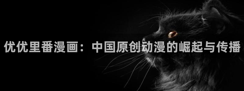 漫画之家官网下载安装：优优里番漫画：中国原创动漫的崛起与传播