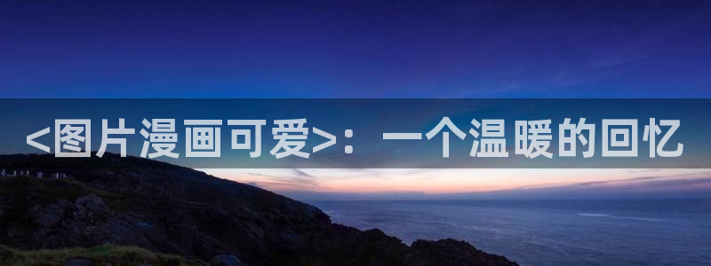 终末的女武神漫画之家：<图片漫画可爱>：一个温暖的回忆