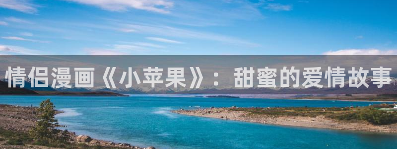 漫画之家官网入口：情侣漫画《小苹果》：甜蜜的爱情故事