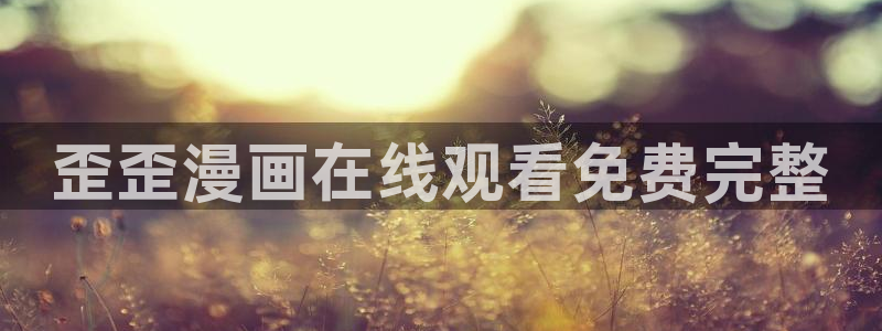 漫画之家网页版入口：歪歪漫画在线观看免费完整