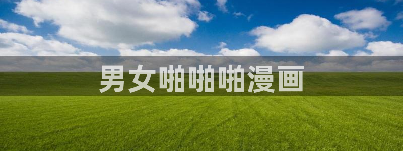 漫画之家漫画官网：男女啪啪啪漫画