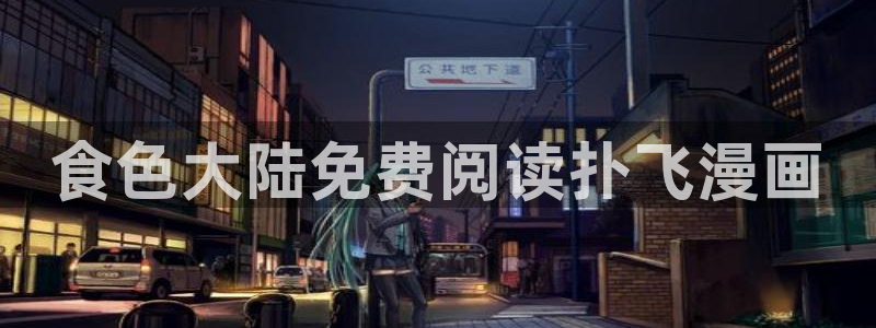 漫画之家app官网下载：食色大陆免费阅读扑飞漫画