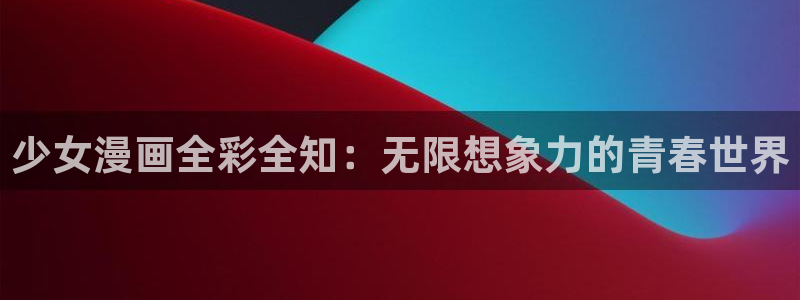 漫画之家app官网入口：少女漫画全彩全知：无限想象力的青春世界
