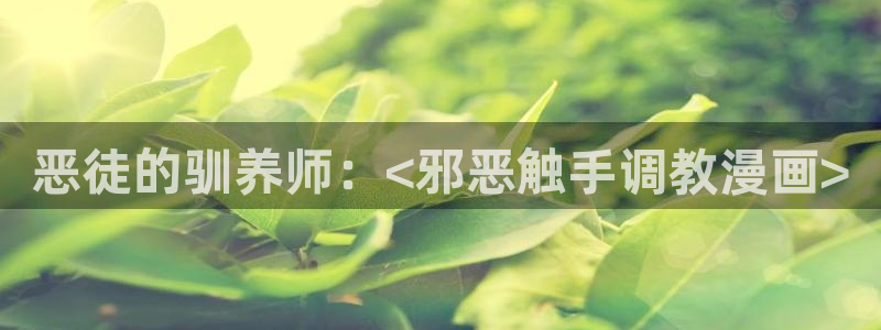 漫画之家漫画网入口：恶徒的驯养师：<邪恶触手调教漫画>