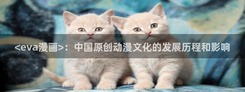 漫画之家官网漫画之家在线阅读：<eva漫画>：中国原创动漫文化的发展历程和影响