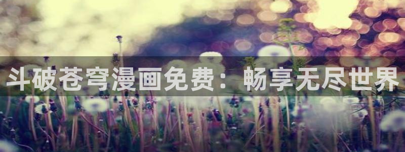漫画之家网页版入口：斗破苍穹漫画免费：畅享无尽世界