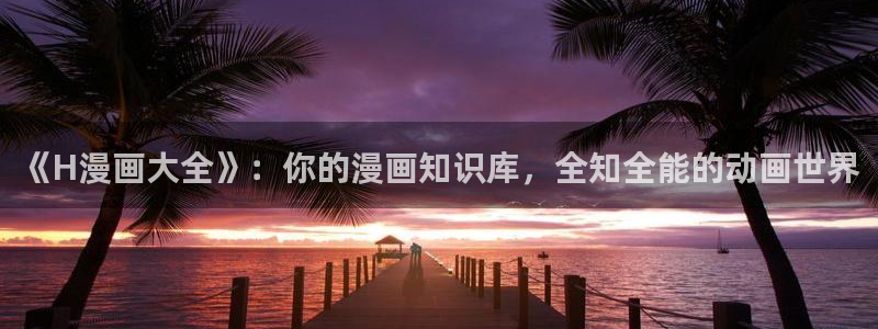 漫画之家漫画网：《H漫画大全》：你的漫画知识库，全知全能的动画世界